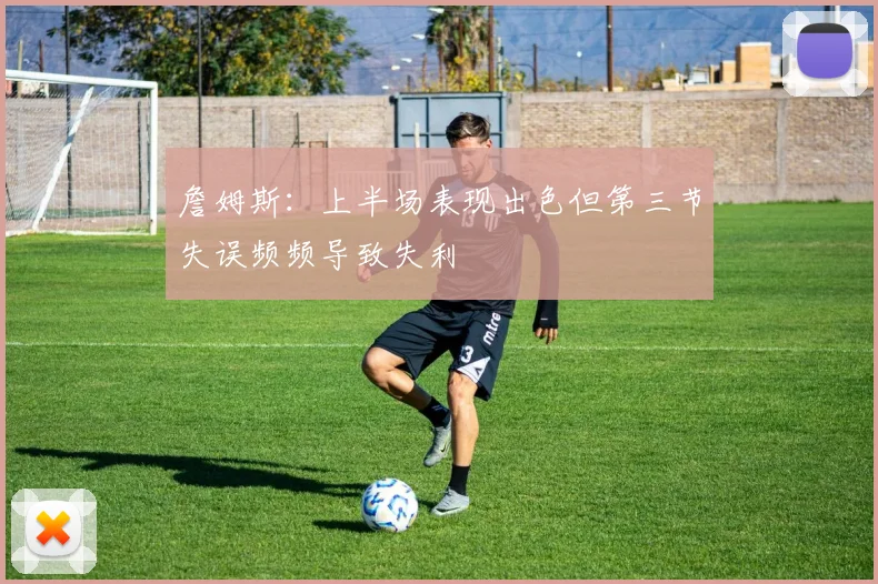 詹姆斯：上半场表现出色但第三节失误频频导致失利