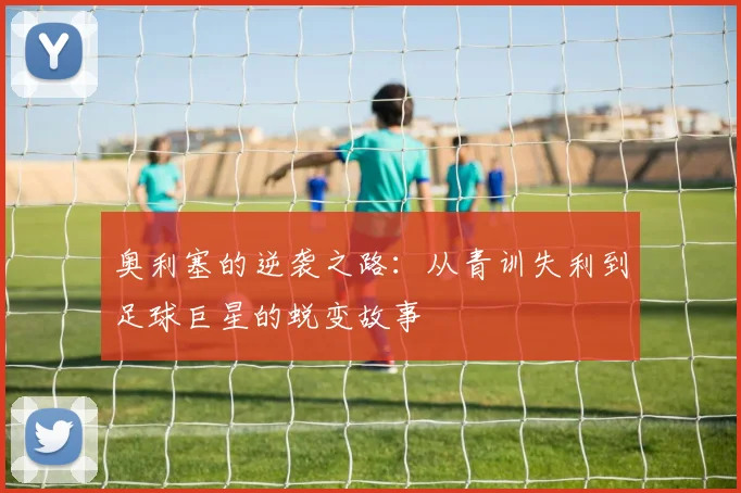 奥利塞的逆袭之路：从青训失利到足球巨星的蜕变故事