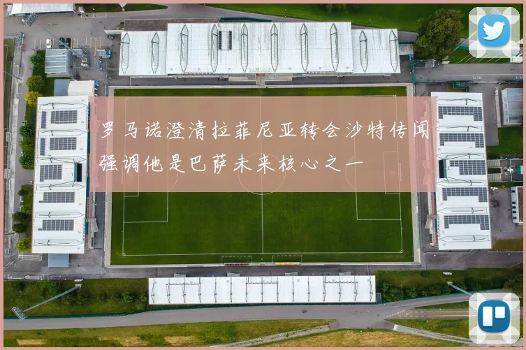 罗马诺澄清拉菲尼亚转会沙特传闻强调他是巴萨未来核心之一