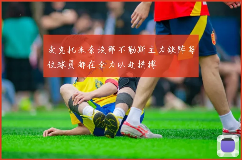 麦克托米奈谈那不勒斯主力缺阵每位球员都在全力以赴拼搏