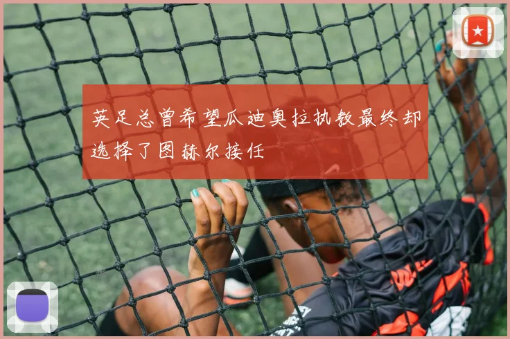 英足总曾希望瓜迪奥拉执教最终却选择了图赫尔接任