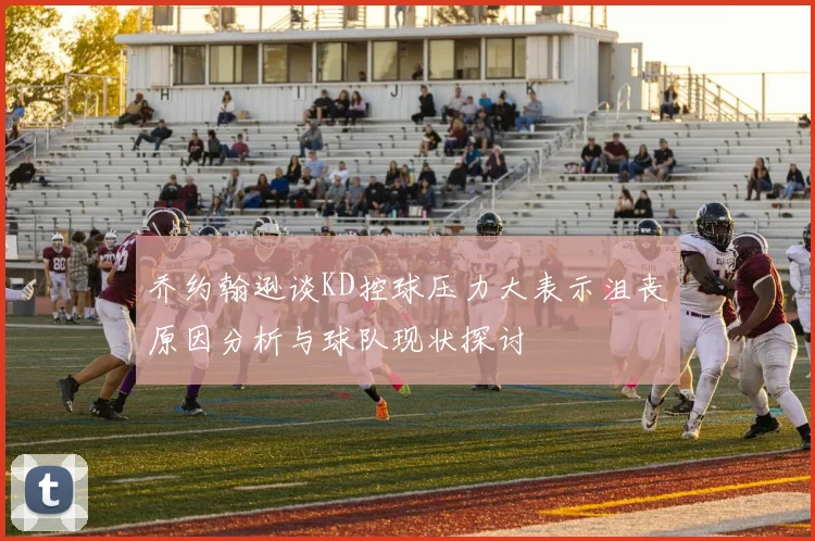 乔约翰逊谈KD控球压力大表示沮丧原因分析与球队现状探讨