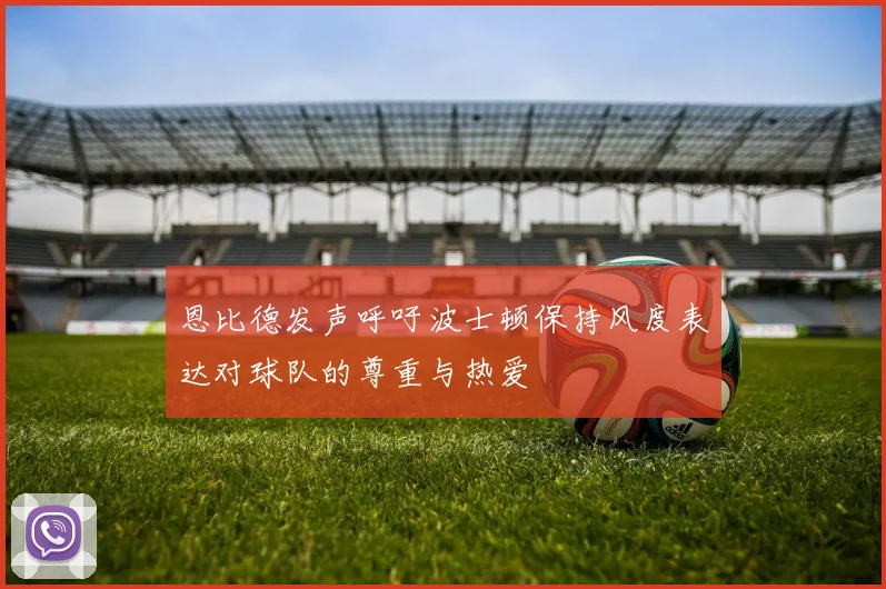 恩比德发声呼吁波士顿保持风度表达对球队的尊重与热爱
