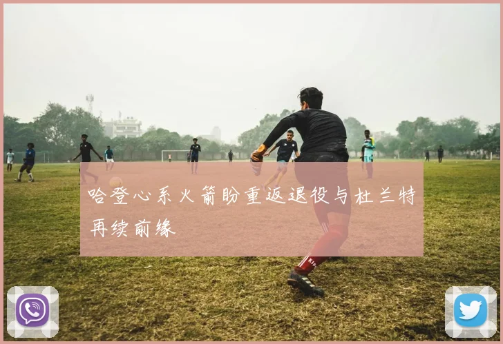 哈登心系火箭盼重返退役与杜兰特再续前缘