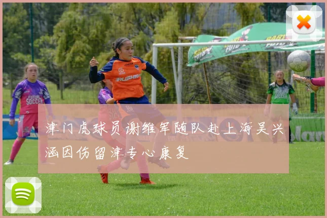 津门虎球员谢维军随队赴上海吴兴涵因伤留津专心康复