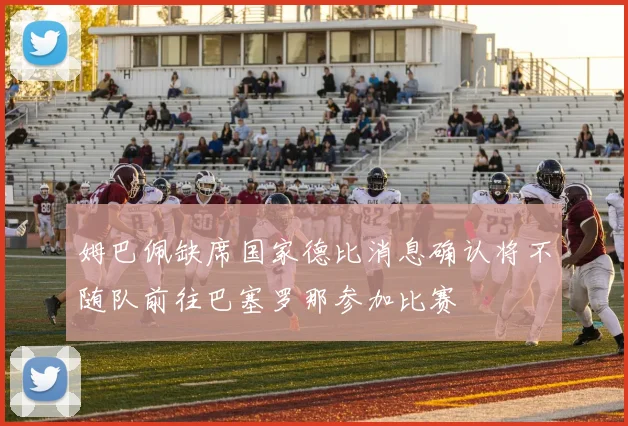 姆巴佩缺席国家德比消息确认将不随队前往巴塞罗那参加比赛