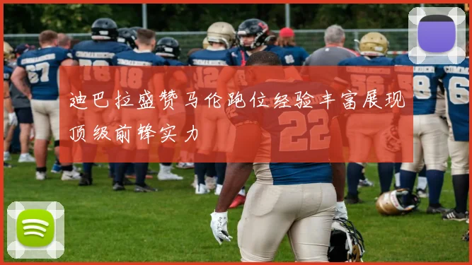 迪巴拉盛赞马伦跑位经验丰富展现顶级前锋实力