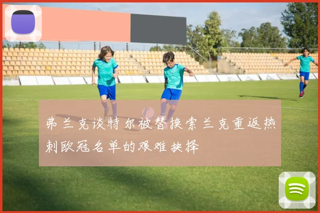 弗兰克谈特尔被替换索兰克重返热刺欧冠名单的艰难抉择