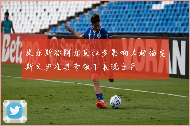 皮尔斯称阿尔瓦拉多影响力超福克斯文班在其带领下表现出色